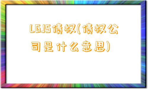 LGJS债权(债权公司是什么意思)