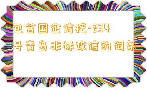 包含国企信托-234号青岛非标政信的词条