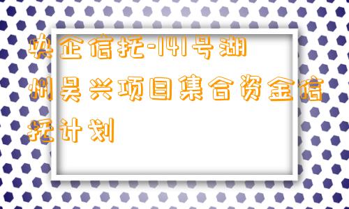 央企信托-141号湖州吴兴项目集合资金信托计划