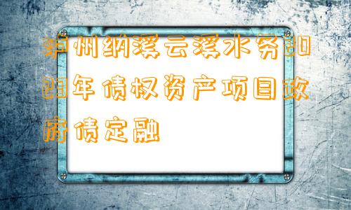 泸州纳溪云溪水务2023年债权资产项目政府债定融