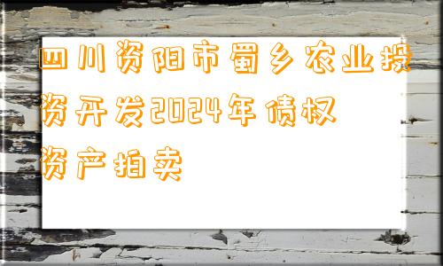 四川资阳市蜀乡农业投资开发2024年债权资产拍卖