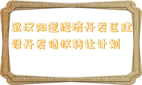 武汉阳逻经济开发区建设开发债权转让计划