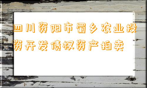 四川资阳市蜀乡农业投资开发债权资产拍卖