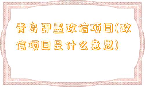 青岛即墨政信项目(政信项目是什么意思)