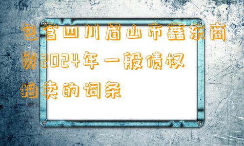 包含四川眉山市鑫东商贸2024年一般债权拍卖的词条