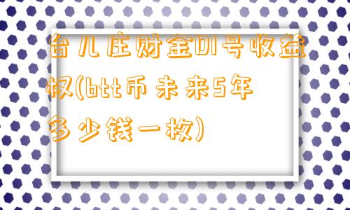 台儿庄财金D1号收益权(btt币未来5年多少钱一枚)