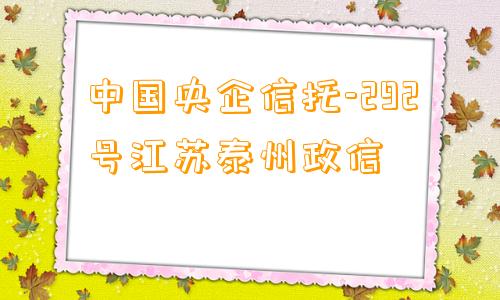 中国央企信托-292号江苏泰州政信