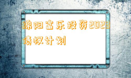 绵阳富乐投资2023债权计划