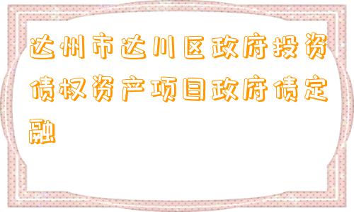 达州市达川区政府投资债权资产项目政府债定融