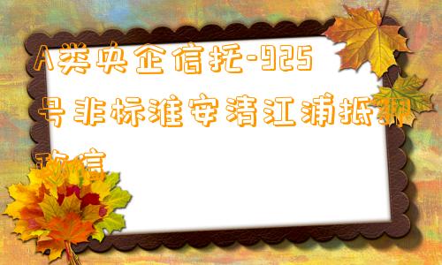 A类央企信托-925号非标淮安清江浦抵押政信