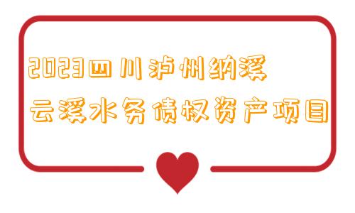 2023四川泸州纳溪云溪水务债权资产项目