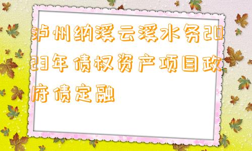泸州纳溪云溪水务2023年债权资产项目政府债定融