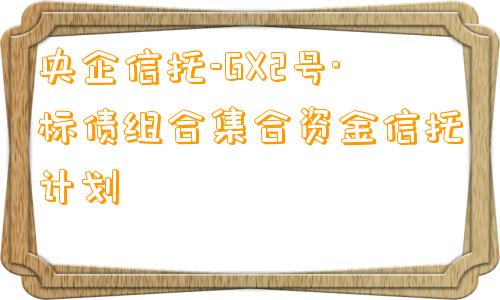 央企信托-GX2号·标债组合集合资金信托计划