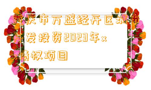 重庆市万盛经开区城市开发投资2023年xx债权项目