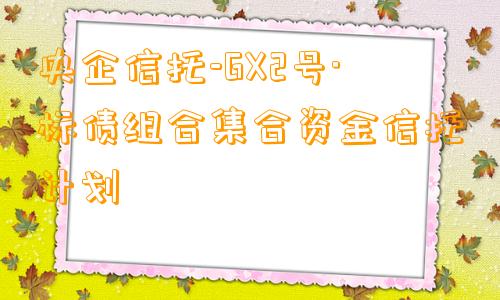 央企信托-GX2号·标债组合集合资金信托计划