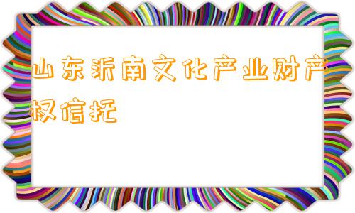 山东沂南文化产业财产权信托