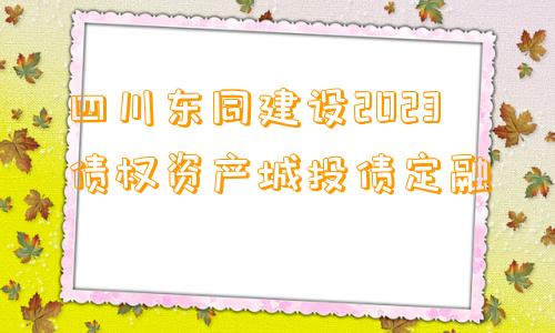 四川东同建设2023债权资产城投债定融