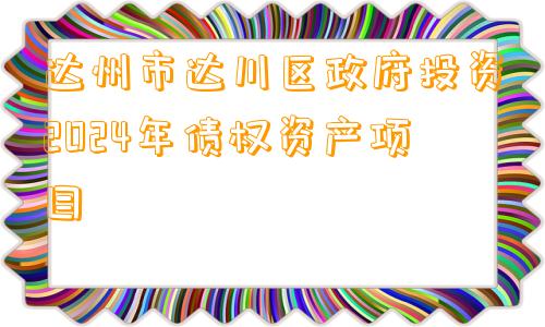 达州市达川区政府投资2024年债权资产项目