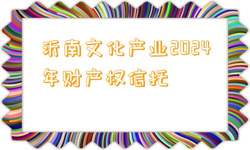 沂南文化产业2024年财产权信托