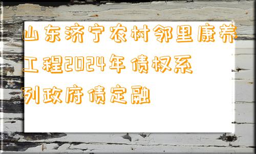 山东济宁农村邻里康养工程2024年债权系列政府债定融