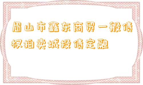 眉山市鑫东商贸一般债权拍卖城投债定融