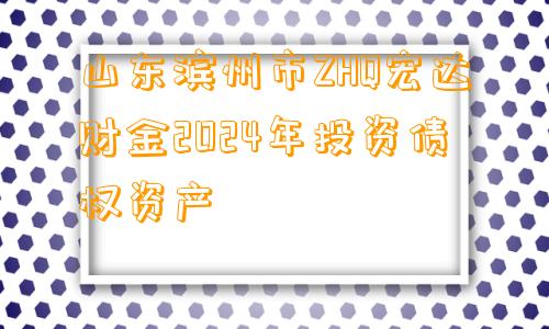 山东滨州市ZHQ宏达财金2024年投资债权资产