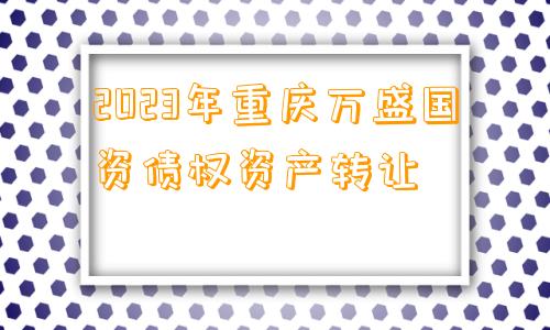 2023年重庆万盛国资债权资产转让