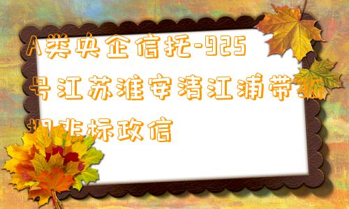 A类央企信托-925号江苏淮安清江浦带抵押非标政信