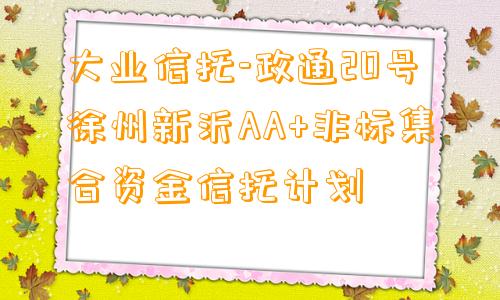 大业信托-政通20号徐州新沂AA+非标集合资金信托计划