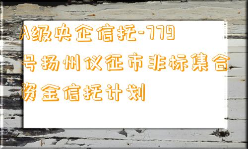 A级央企信托-779号扬州仪征市非标集合资金信托计划