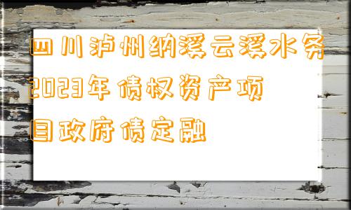 四川泸州纳溪云溪水务2023年债权资产项目政府债定融