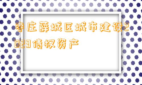 枣庄薛城区城市建设2023债权资产