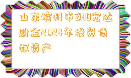 山东滨州市ZHQ宏达财金2024年投资债权资产