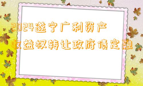 2024遂宁广利资产收益权转让政府债定融