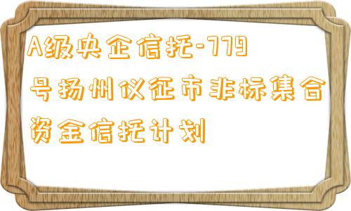 A级央企信托-779号扬州仪征市非标集合资金信托计划