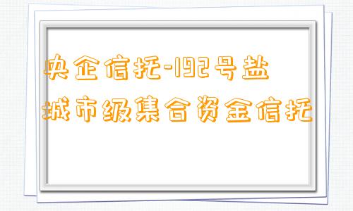 央企信托-192号盐城市级集合资金信托