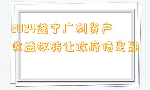 2024遂宁广利资产收益权转让政府债定融