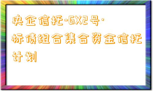 央企信托-GX2号·标债组合集合资金信托计划