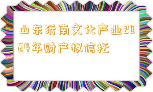 山东沂南文化产业2024年财产权信托