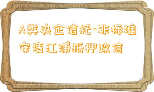 A类央企信托-非标淮安清江浦抵押政信