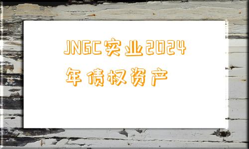 JNGC实业2024年债权资产