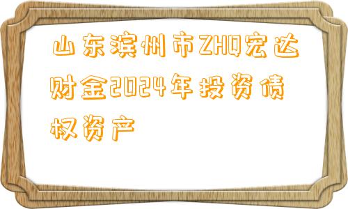 山东滨州市ZHQ宏达财金2024年投资债权资产