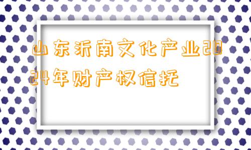 山东沂南文化产业2024年财产权信托