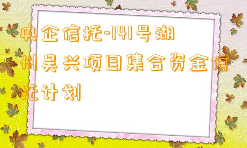 央企信托-141号湖州吴兴项目集合资金信托计划