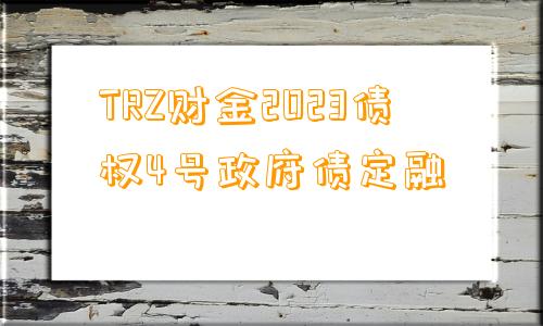 TRZ财金2023债权4号政府债定融