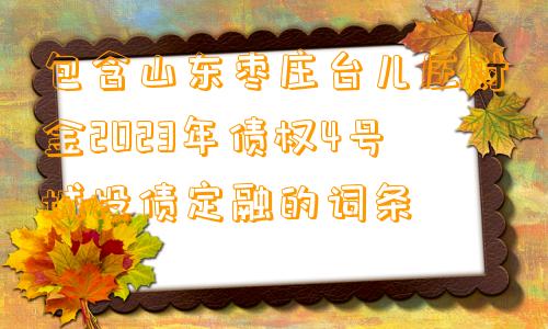 包含山东枣庄台儿庄财金2023年债权4号城投债定融的词条