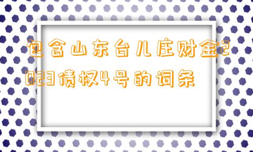 包含山东台儿庄财金2023债权4号的词条