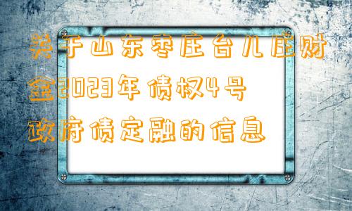 关于山东枣庄台儿庄财金2023年债权4号政府债定融的信息