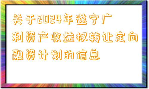 关于2024年遂宁广利资产收益权转让定向融资计划的信息