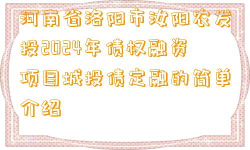 河南省洛阳市汝阳农发投2024年债权融资项目城投债定融的简单介绍